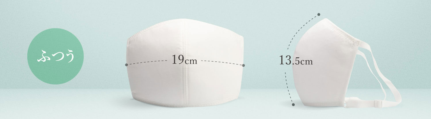 タテ(中心部分、鼻からあご・マスク表面のカーブに沿った長さ)13.5cm±1cmヨコ(中央部分)(マスク中心部分の表面のカーブに沿った長さ)19cm±1cm